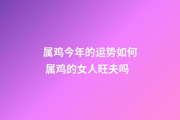 属鸡今年的运势如何 属鸡的女人旺夫吗